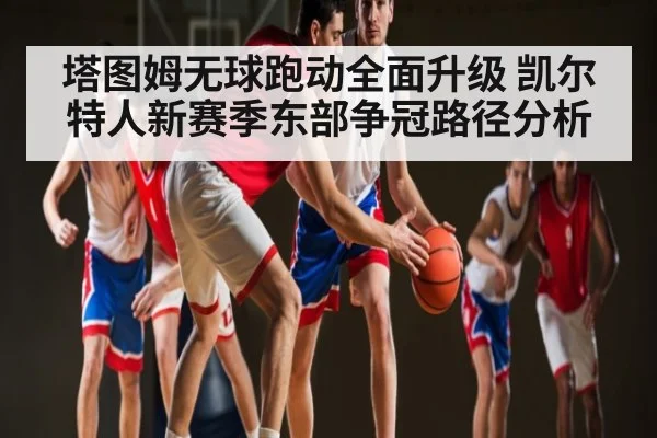 塔图姆无球跑动全面升级 凯尔特人新赛季东部争冠路径分析