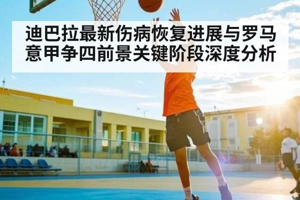 迪巴拉最新伤病恢复进展与罗马意甲争四前景关键阶段深度分析