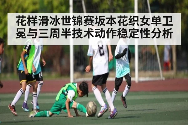 花样滑冰世锦赛坂本花织女单卫冕与三周半技术动作稳定性分析
