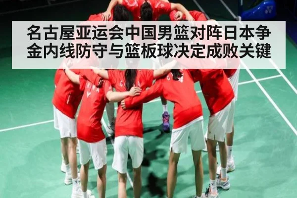 名古屋亚运会中国男篮对阵日本争金内线防守与篮板球决定成败关键