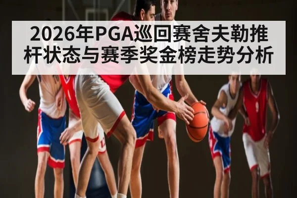 2026年PGA巡回赛舍夫勒推杆状态与赛季奖金榜走势分析