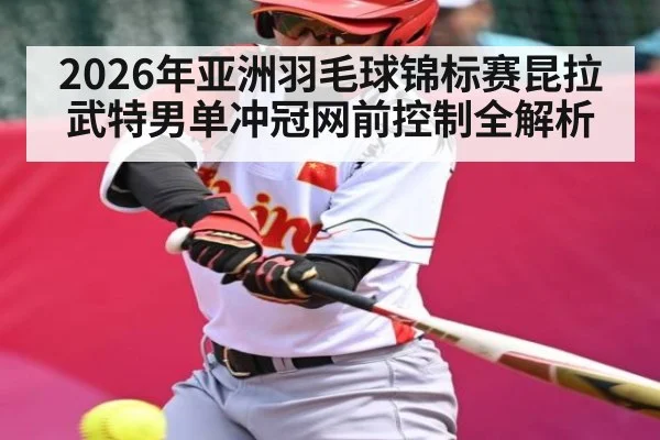 2026年亚洲羽毛球锦标赛昆拉武特男单冲冠网前控制全解析