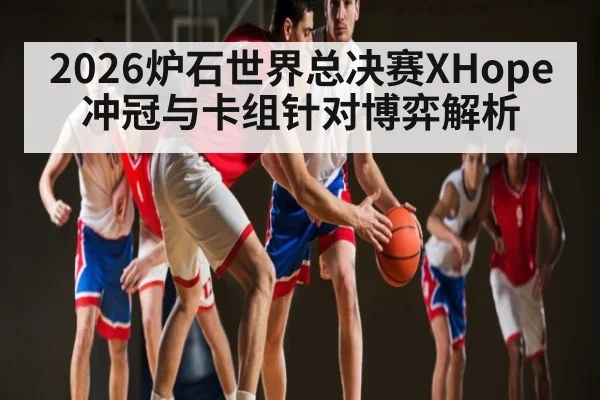 2026炉石世界总决赛XHope冲冠与卡组针对博弈解析