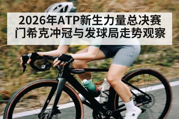 2026年ATP新生力量总决赛门希克冲冠与发球局走势观察