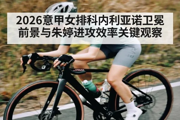 2026意甲女排科内利亚诺卫冕前景与朱婷进攻效率关键观察
