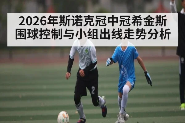 2026年斯诺克冠中冠希金斯围球控制与小组出线走势分析